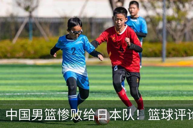 中国男篮惨败给日本队！篮球评论员管维佳：郭士强层面执教被完爆
