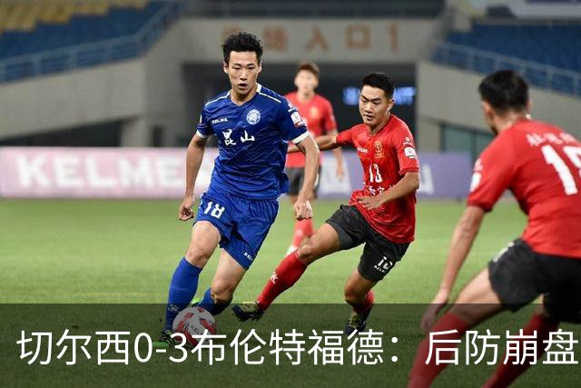 切尔西0-3布伦特福德：后防崩盘，连续21场失球