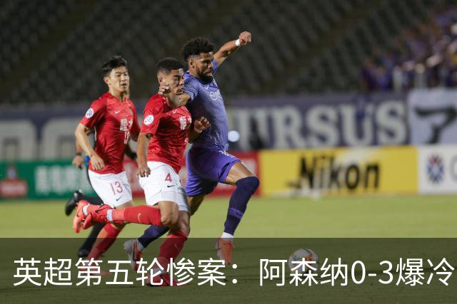 英超第五轮惨案：阿森纳0-3爆冷，连胜终结引争议